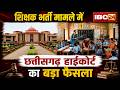 CG Shikshak Bharti News: शिक्षक भर्ती मामले में Chhattisgarh High Court का बड़ा फैसला। देखिए..