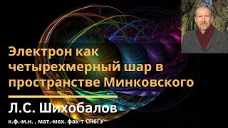 Электрон как четырехмерный шар в пространстве Минковского / Лаврентий Семёнович Шихобалов / 2019