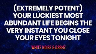 (EXTREMELY POTENT) YOUR LUCKIEST MOST ABUNDANT LIFE BEGINS THE INSTANT YOU CLOSE YOUR EYES
