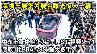 深圳車展華為展場曝光驚人一幕！中東土豪化身“華為迷”，現場體驗華為“享界S9”視頻火了，感嘆：比BBA“78S”強太多了？