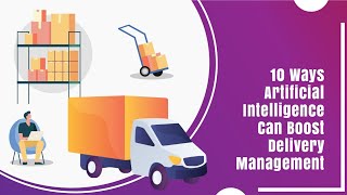 10 Ways Artificial Intelligence Can Boost Delivery Management