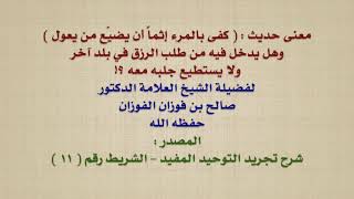 الشيخ صالح الفوزان : معنى حديث :  كفى بالمرء إثماً أن يضيّع من يعول  ، وهل يدخل فيه من طلب الرزق ف