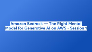 Amazon Bedrock — The Right Mental Model for Generative AI on AWS - Session 1
