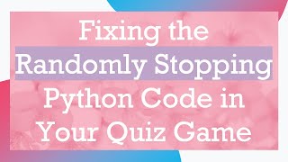 Fixing the Randomly Stopping Python Code in Your Quiz Game