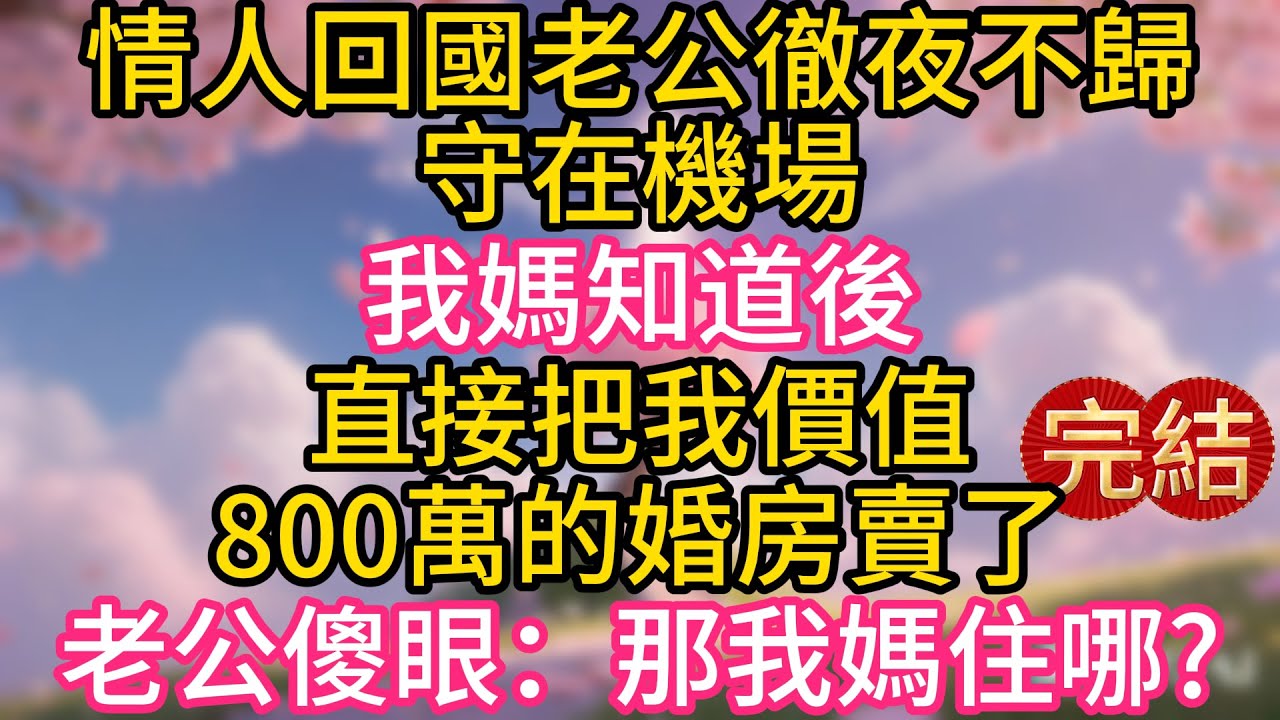 情人回國老公徹夜不歸，守在機場，我媽知道後，直接把我價值800萬的婚房賣了，老公傻眼：那我媽住哪?