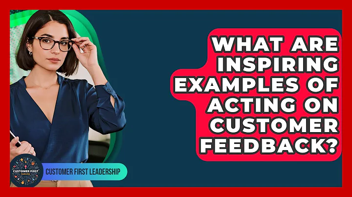 What Are Inspiring Examples Of Acting On Customer Feedback? - Customer First Leadership