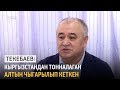 Текебаев: Кыргызстандан тонналаган алтын чыгарылып кеткен