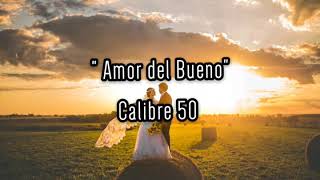 Amor del Bueno (letra) - Calibre 50
