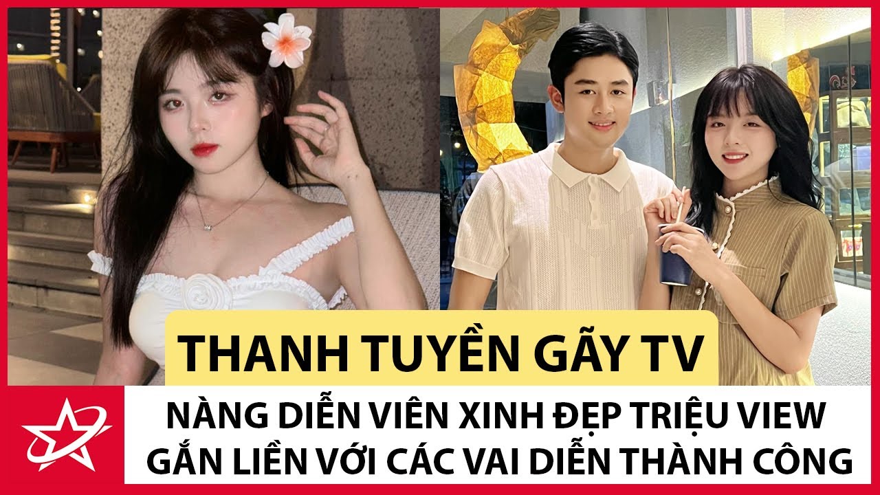 Tiểu Sử Thanh Tuyền Gãy TV - Nàng Diễn Viên Xinh Đẹp Triệu View Gắn Liền Với Các Vai Diễn Thành Công
