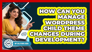 How Can You Manage WordPress Child Theme Changes During Development? - WP Solutions Guru