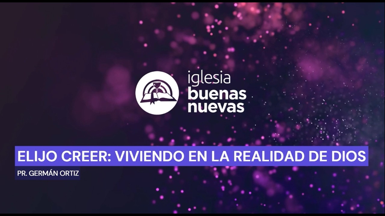 Elijo Creer: Viviendo en la Realidad de Dios - Pr. Germán Ortiz | Iglesia Buenas Nuevas