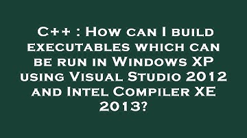 C++ : How can I build executables which can be run in Windows XP using Visual Studio 2012 and Intel