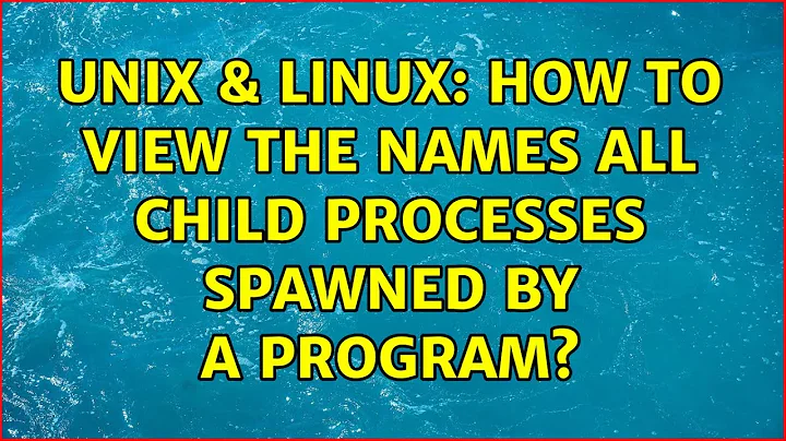 Unix & Linux: How to view the names all child processes spawned by a program?