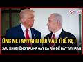 Ông Netanyahu rơi vào thế kẹt, chịu áp lực kép sau khi bị ông Trump gạt ra rìa để bắt tay Iran