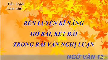 Ngữ văn 12 - Rèn luyện kĩ năng mở bài, kết bài trong bài văn nghị luận