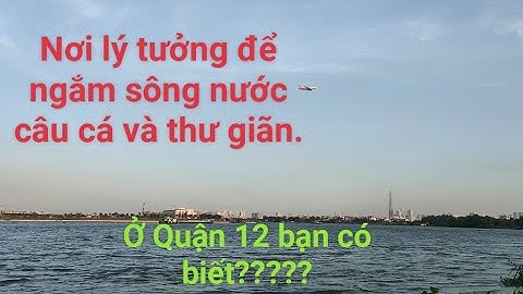 Ở Quận 12. Nơi lý tưởng để ngắm sông nước câu cá và thư giãn. Bạn có biết?