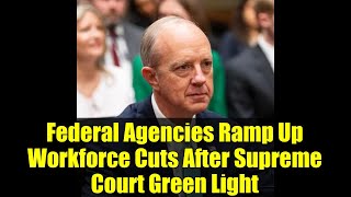 Federal Agencies Ramp Up Workforce Cuts After Supreme Court Green Light