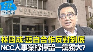 林國成:藍白合作反對到底 NCC人事案綠還停留一黨獨大? 少康戰情室 20240429