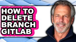 How to Delete Branch Gitlab - Step by Step