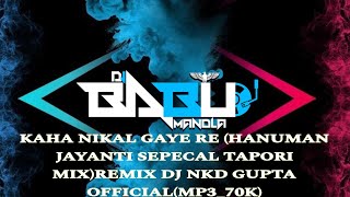 KAHA NIKAL GAYE RE (HANUMAN JAYANTI SEPECAL TAPORI MIX)REMIX DJ NKD GUPTA  Dj BABU Official Mandla