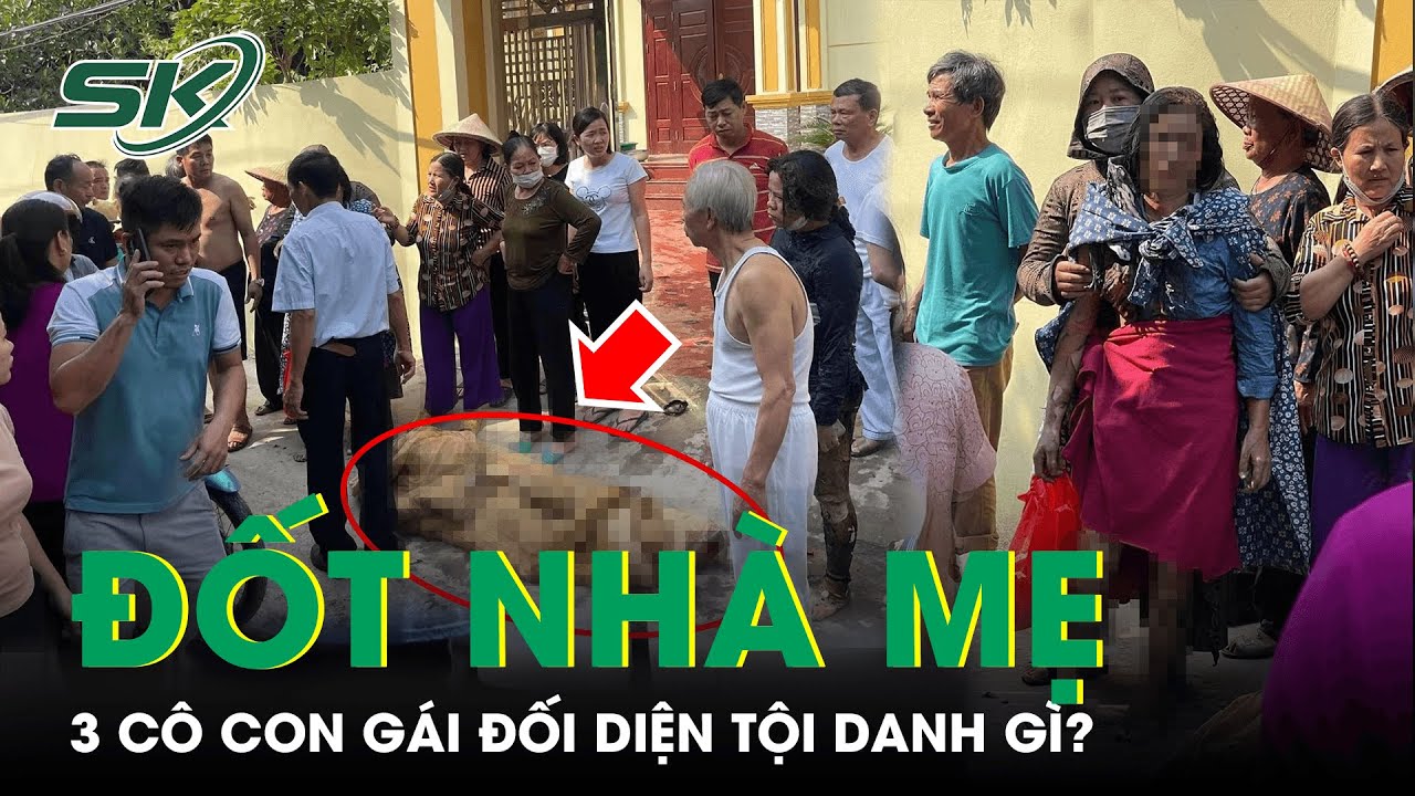 Mang Xăng Đốt Nhà Mẹ Đẻ Ở Hưng Yên Khiến 4 Người Bị Thương, 3 Cô Con Gái Đối Diện Tội Danh Gì? |SKĐS