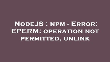 NodeJS : npm - Error: EPERM: operation not permitted, unlink