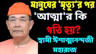 মৃত্যুর পর আত্মার কি গতি হয়?কি বলছেন স্বামী ঈশাত্মানন্দজী?