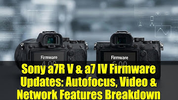 Sony a7R V & a7 IV Firmware Updates: Autofocus, Video & Network Features Breakdown