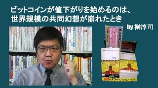 ビットコインが値下がりを始めるのは、世界規模の共同幻想が崩れたとき　by 榊淳司