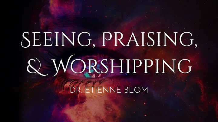 Dr. Etienne Blom - Seeing, Praising, & Worshipping