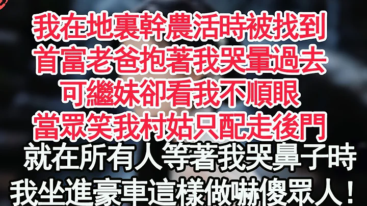 我在地裏幹農活時被找到，首富老爸抱著我哭暈過去，可繼妹卻看我不順眼，當眾笑我村姑只配走後門，就在所有人等著我哭鼻子時，我坐進豪車這樣做嚇傻眾人！【顧亞男】【高光女主】【爽文】【情感】 - 天天要聞