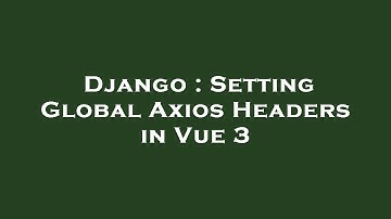 Django : Setting Global Axios Headers in Vue 3