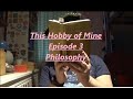This Hobby of Mine, Episode 3: Philosophy.