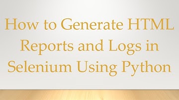 How to Generate HTML Reports and Logs in Selenium Using Python