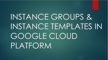 INSTANCE GROUPS & INSTANCE TEMPLATES IN GOOGLE CLOUD PLATFORM