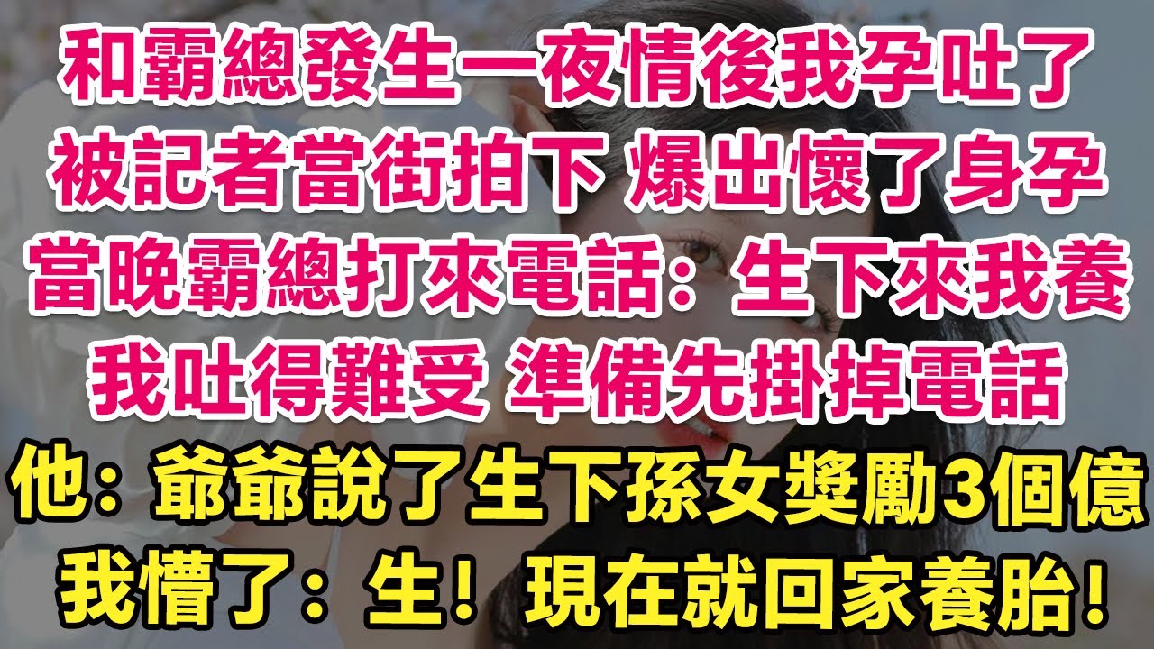 和霸總發生一夜情後我孕吐了，被記者當街拍下，爆出懷了身孕，當晚霸總打來電話：生下來我養。我吐得難受，準備先掛掉電話，他：爺爺說了，生下孫女獎勵3個億。我懵了：生！現在就回家養胎！| 情感故事 | 甜寵