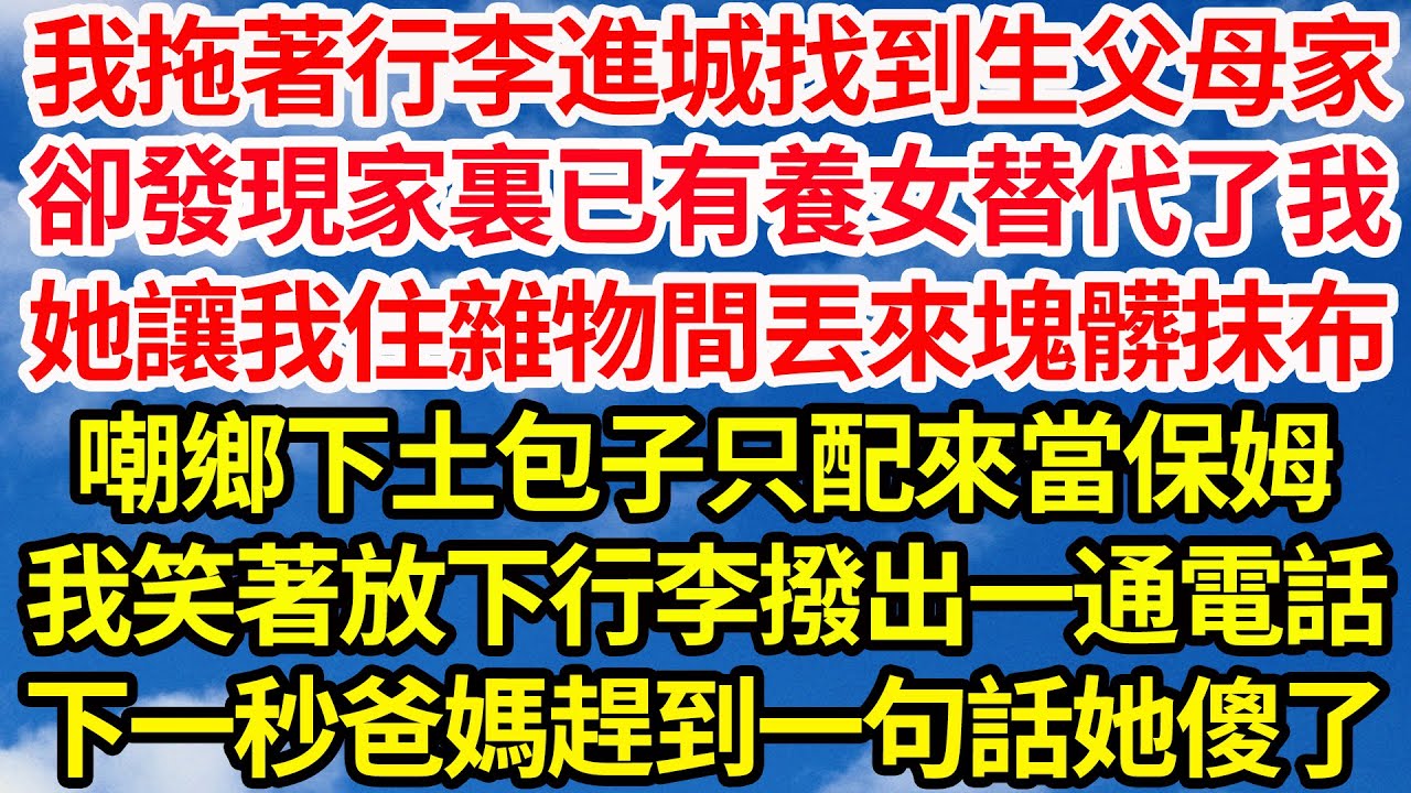 我拖著行李進城找到生父母家，卻發現家裏已有養女替代了我，她讓我住雜物間丟來塊髒抹布，嘲鄉下土包子只配來當保姆，我笑著放下行李撥出一通電話，下一秒爸媽趕到一句話她傻了||笑看人生情感生活