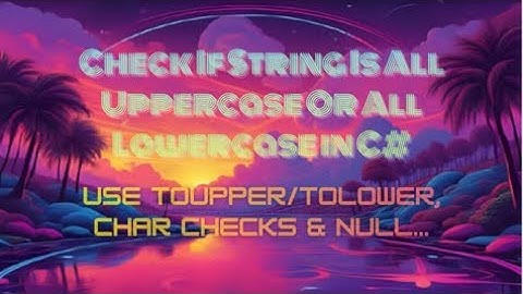 Check If String Is All Uppercase Or All Lowercase in C# — Use ToUpper/ToLower, Char Checks & Null...