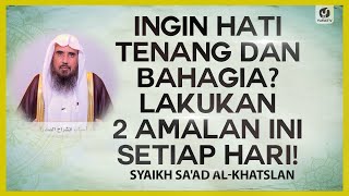 Ingin Hati Tenang & Bahagia? Lakukan 2 Amalan Ini Setiap Hari - Syaikh Saad Al-Khatslan