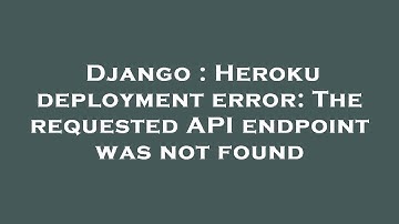 Django : Heroku deployment error: The requested API endpoint was not found