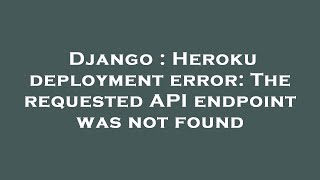 Django : Heroku deployment error: The requested API endpoint was not found