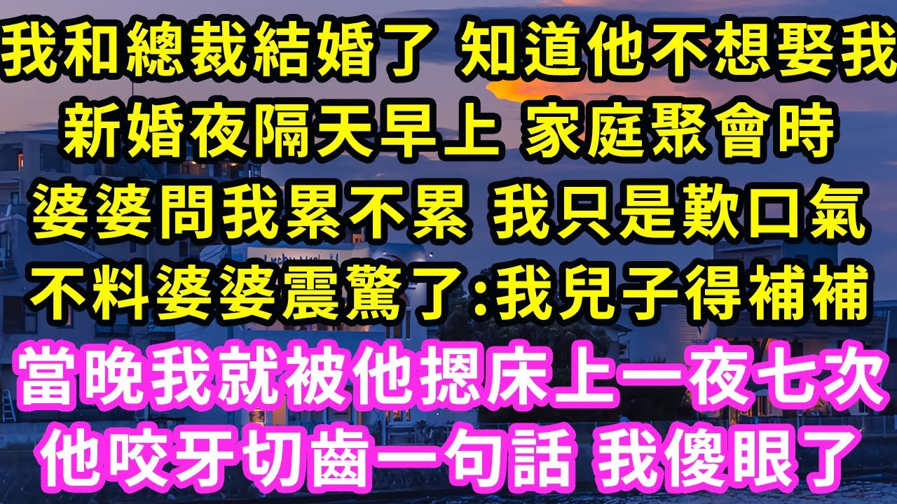 我和總裁結婚了 知道他不想娶我，新婚夜隔天早上 家庭聚會時，婆婆問我累不累 我只是歎口氣，不料婆婆震驚了:我兒子得補補！當晚我就被他摁床上一夜七次，他咬牙切齒一句話 我傻眼了#甜寵#灰姑娘#霸道總裁