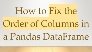 How to Fix the Order of Columns in a Pandas DataFrame