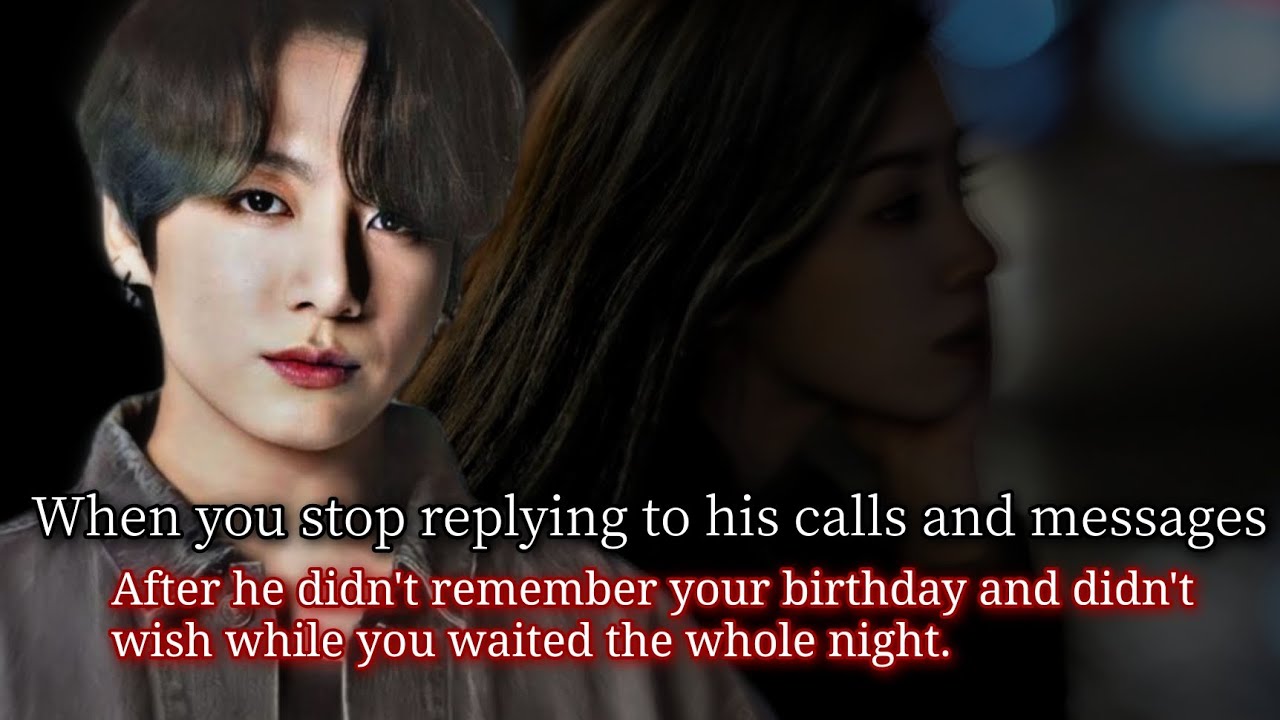 When you stop replying to his calls and messages after he didn't remember your birthday -