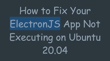 How to Fix Your ElectronJS App Not Executing on Ubuntu 20.04