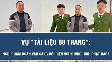 Vụ "tài liệu 88 trang": Nghi phạm Đoàn Văn Sáng đối diện với khung hình phạt nào?