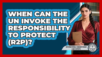 When Can The UN Invoke The Responsibility To Protect (R2P)? - International Humanitarian Law Experts