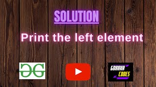 Print the left element || GFG || Problem Solving || Hindi || Solution || gorakhcodes