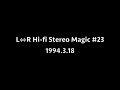 L⇔R Hi-fi Stereo Magic #23 (1994.3.18 OA)