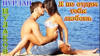 Шикарный трек! НУРЛАН ШУЛАКОВ  - Я НЕ ОТДАМ ТЕБЯ ЛЮБОВЬ